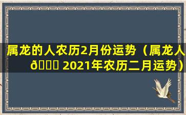 属龙的人农历2月份运势（属龙人 🐟 2021年农历二月运势）